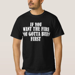 If You Want The Fire You Gotta Burn First T-Shirt