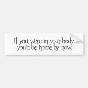 if you were in your body you'd be home by now bumper sticker