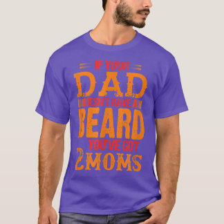 if your dad doesn't have a beard you've got 2 moms T-Shirt