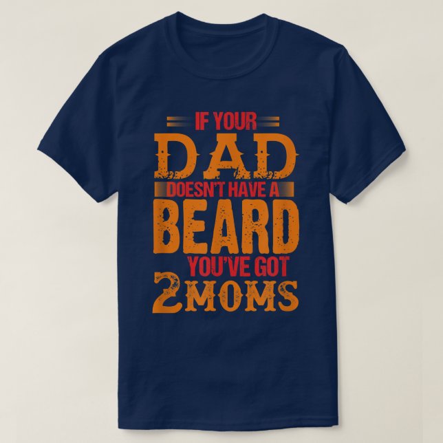 if your dad doesn't have a beard you've got 2 moms T-Shirt (Design Front)