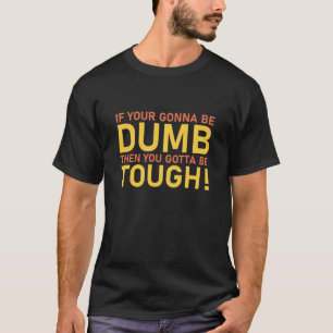 If Your Gonna Be Dumb Then You Gotta Be Tough T-Shirt