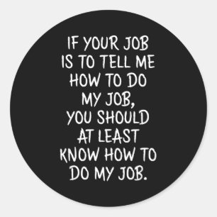 If Your Job Is To Tell Me How To Do My Job Funny W Classic Round Sticker