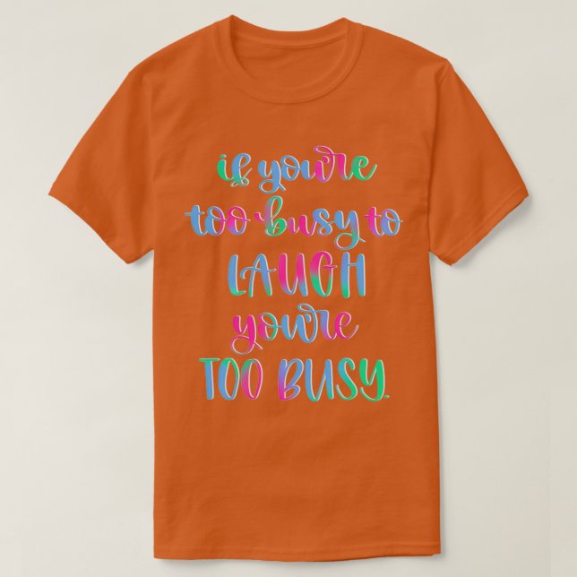 If Youre Busy to Laugh Youre too Busy T-Shirt (Design Front)