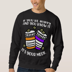 If You're Happy And You Know It It's Your Meds Sweatshirt
