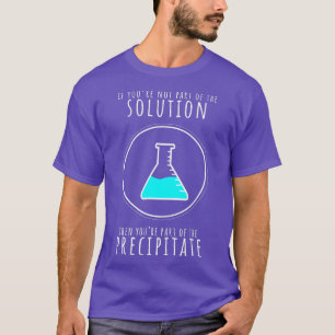 If Youre Not Part of Solution Youre Precipitate  T-Shirt