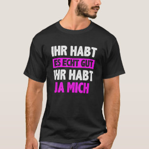 Ihr habt es echt gut Ihr habt mich saying T-Shirt