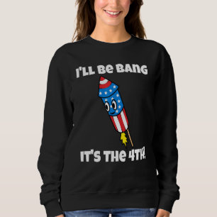 Ill Be Bang Its The 4th - Fourth Of July Quote Sweatshirt