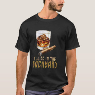 I'll Be In The Backyard  Cigar And Bourbon T-Shirt