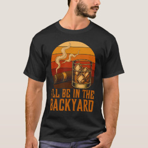 I'll Be In The Backyard Funny Bourbon Cigar Lover T-Shirt