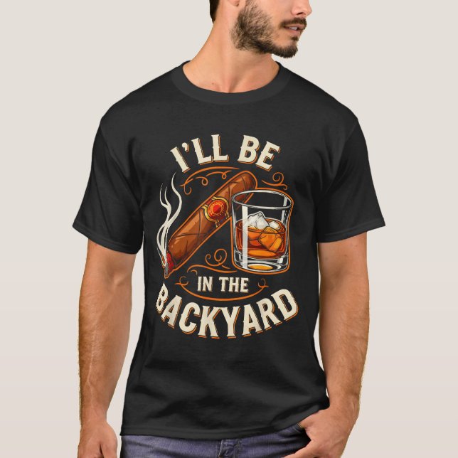I'll Be In The Backyard Funny Cigar And Bourbon Lo T-Shirt (Front)