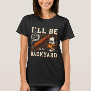 Ill Be In The Backyard Funny Cigar And Bourbon Lov T-Shirt