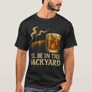 I'll Be In The Backyard Funny Cigar And Whiskey T-Shirt