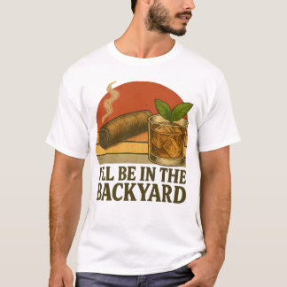 I'll Be In The Backyard Funny Cigar And Whiskey T-Shirt