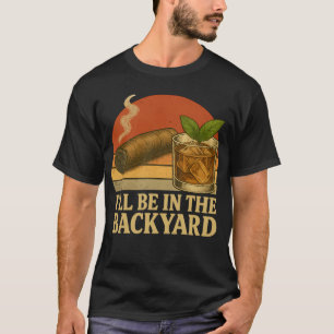 I'll Be In The Backyard Funny Cigar And Whiskey  T-Shirt
