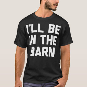 Ill Be In The Barn funny saying farm farmer T-Shirt