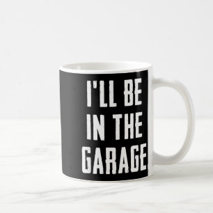 Ill Be In The Garage Funny Sarcastic Mechanic Work Coffee Mug