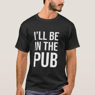 I'll Be In The Pub - Funny Joke For People Who Lov T-Shirt