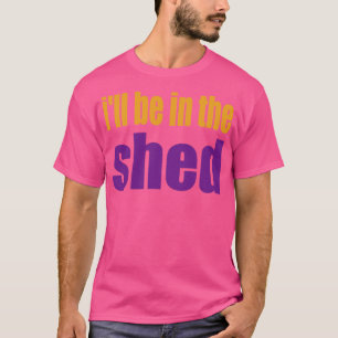 Ill BE IN THE Shed s T-Shirt
