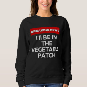 I'LL BE IN THE VEGETABLE PATCH  HUMOR BREAKING NEW SWEATSHIRT