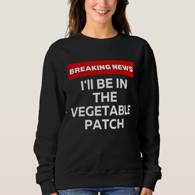 I'LL BE IN THE VEGETABLE PATCH  HUMOR BREAKING NEW SWEATSHIRT (Front)