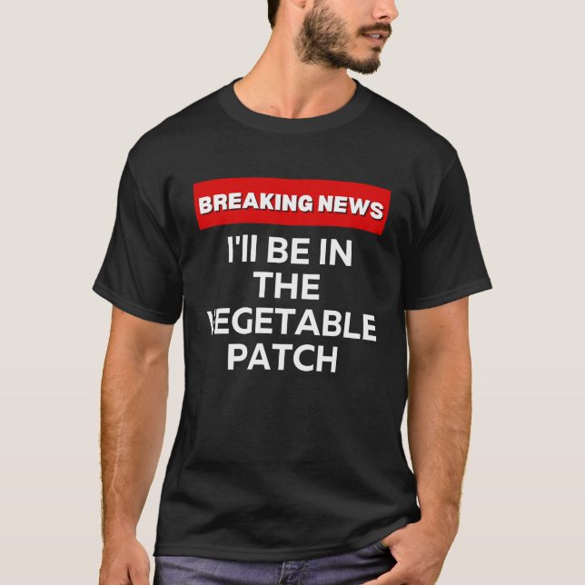 I'LL BE IN THE VEGETABLE PATCH  HUMOR BREAKING NEW T-Shirt (Front)
