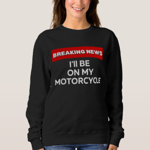 I'LL BE ON MY MOTORCYCLE  SARCASTIC BREAKING NEWS SWEATSHIRT