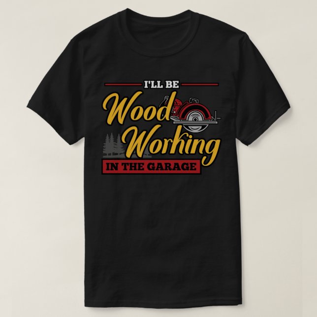 Ill Be Woodworking In The Garage Woodworker  T-Shirt (Design Front)