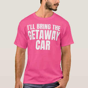 Ill Bring The Getaway Car Funny Bachelor Party T-Shirt