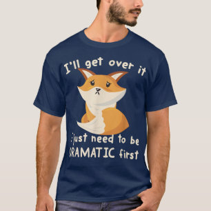 Ill Get Over It I Just Need To Be Dramatic First F T-Shirt