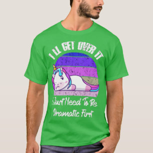 Ill Get Over It I Just Need To Be Dramatic First U T-Shirt