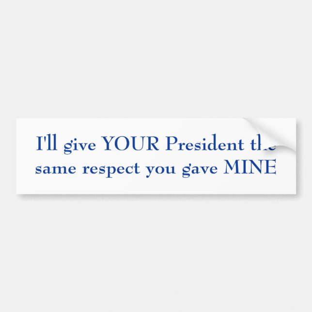 I'll give YOUR President the same respect Bumper Sticker (Front)