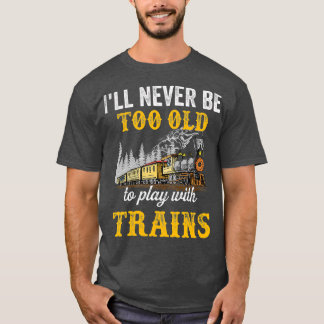 Ill never be too old to play with trains for T-Shirt