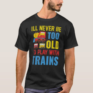 I'll Never Be Too Old To Play With Trains T-Shirt