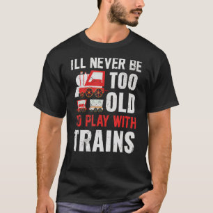I'll Never Be Too Old To Play With Trains T-Shirt