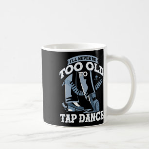 I'll Never Be Too Old To Tap Dance Tap Dance  Coffee Mug