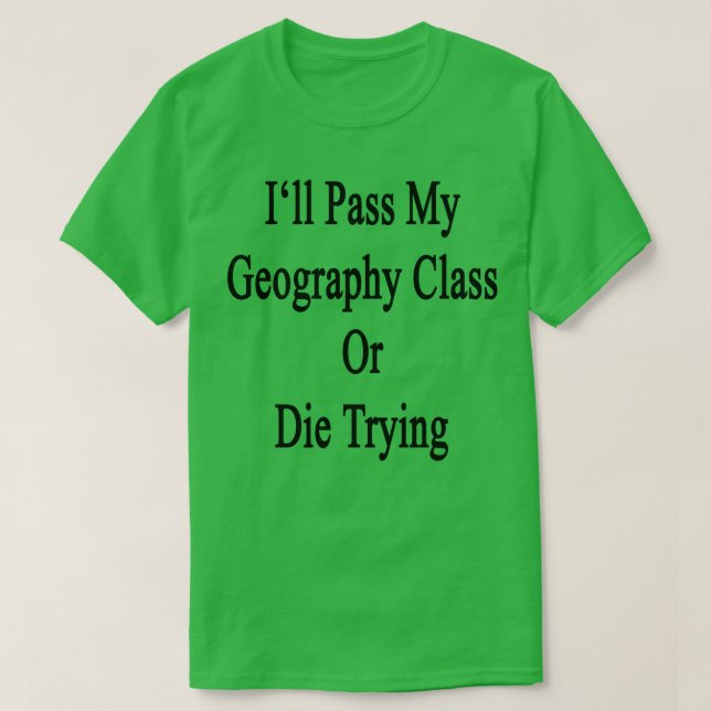 Ill Pass My Geography Class Or Die Trying  T-Shirt (Design Front)