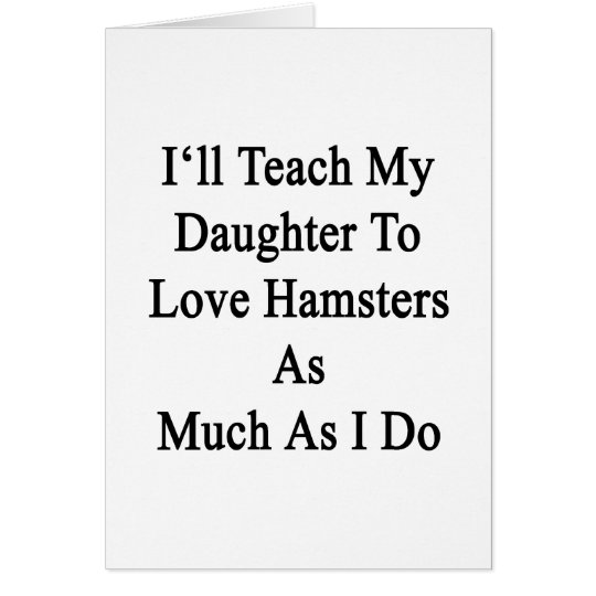 I'll Teach My Daughter To Love Hamsters As Much As Card