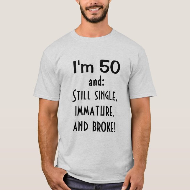 I'm 50 and STILL SINGLE IMMATURE AND BROKE Funny T-Shirt (Front)