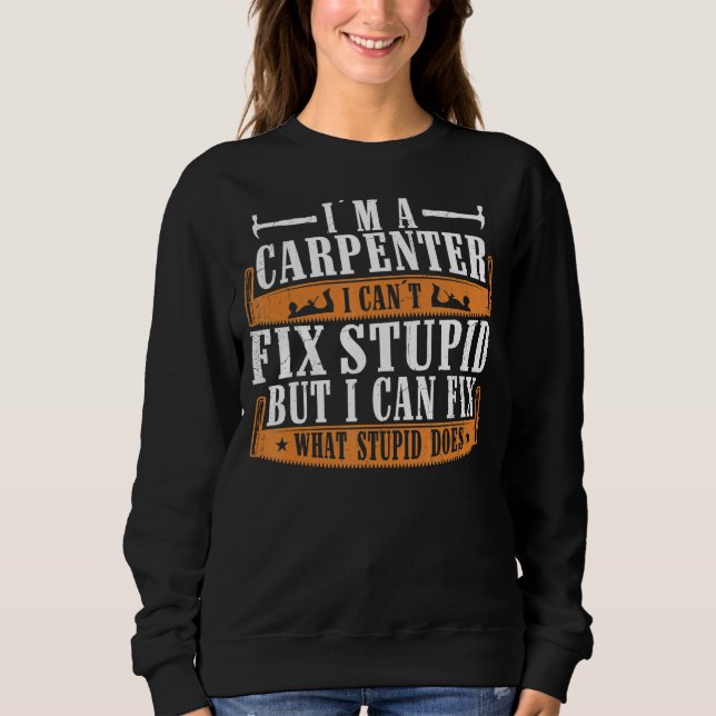 I'm A Carpenter  I Can Fix What Stupid Does Carpen Sweatshirt (Front)