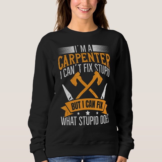 I'm A Carpenter  I Can Fix What Stupid Does Carpen Sweatshirt (Front)