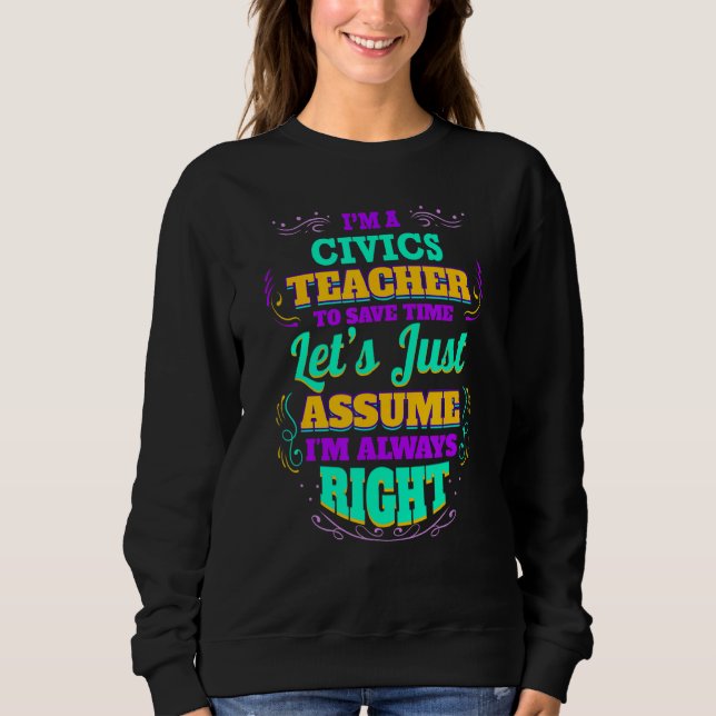 I'm a Civics Teacher I'm always Right Sweatshirt (Front)