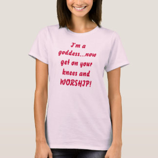 I'm a goddess...now get on your knees and WORSHIP! T-Shirt