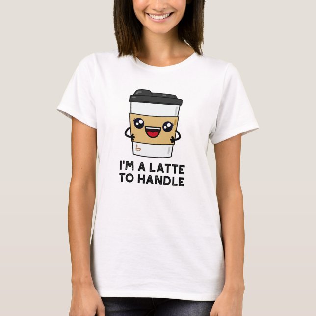I'm A Latte To Handle Sassy Coffee Pun  T-Shirt (Front)