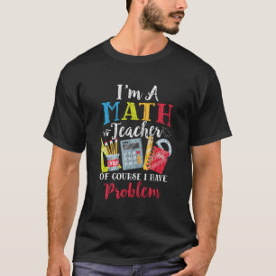 I'M A Math Teacher I Have Problems Funny Teaching  T-Shirt