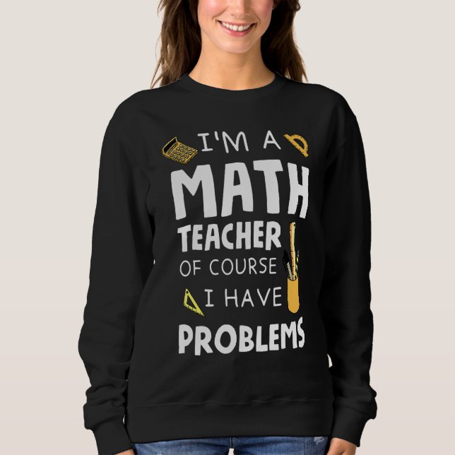 Im A Math Teacher Of Course I Have Problems 1 Sweatshirt (Front)