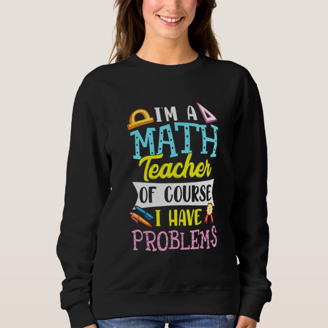 Im A Math Teacher Of Course I Have Problems 4 Sweatshirt (Front)