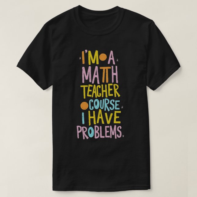 Im A Math Teacher Of Course I Have Problems Funny  T-Shirt (Design Front)