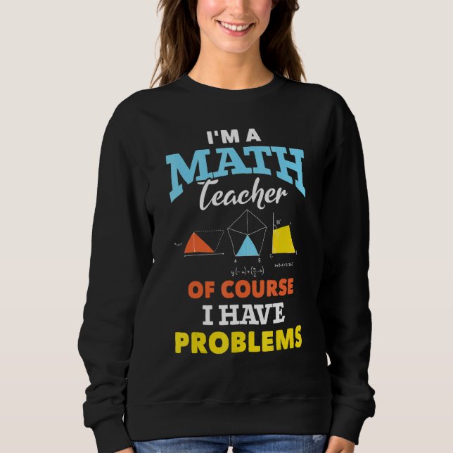Im A Math Teacher Of Course I Have Problems Math T Sweatshirt (Front)
