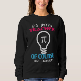 Im A Math Teacher Of Course I Have Problems Sweatshirt