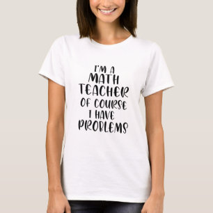 Im A Math Teacher Of Course I Have Problems  T-Shirt